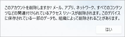 このアカウントを削除しますか?メール、アプリ、ネットワーク、すべてのコンテンツなどの関連付けられているアクセスリソースが削除されます。このデバイスに保存されている一部のデータも、組織によって削除されることがあります。
